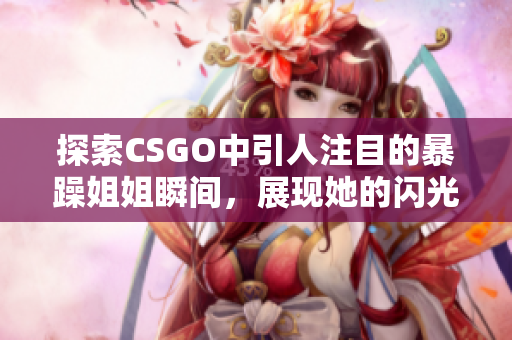 探索CSGO中引人注目的暴躁姐姐瞬间，展现她的闪光时刻！