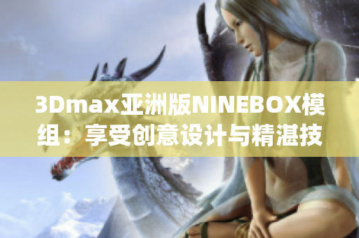 3Dmax亚洲版NINEBOX模组：享受创意设计与精湛技术交融的乐趣(1)