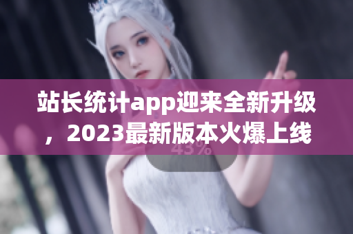 站长统计app迎来全新升级，2023最新版本火爆上线