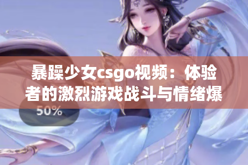 暴躁少女csgo视频：体验者的激烈游戏战斗与情绪爆发