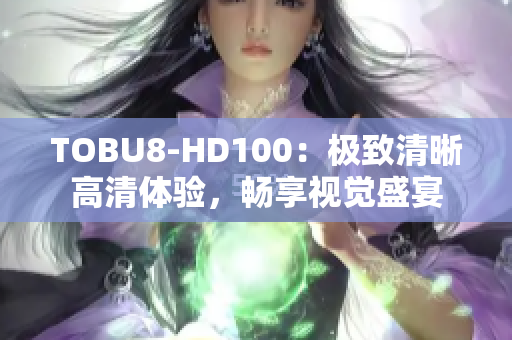 TOBU8-HD100：极致清晰高清体验，畅享视觉盛宴