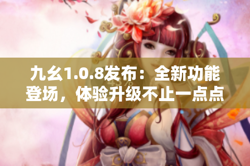 九幺1.0.8发布：全新功能登场，体验升级不止一点点