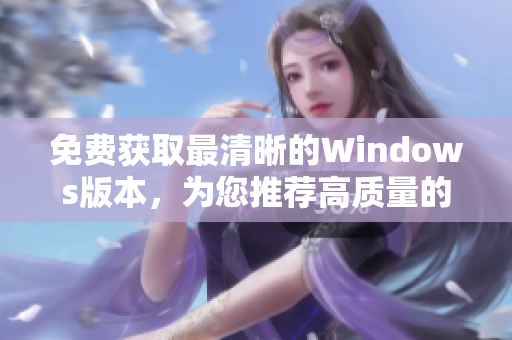 免费获取最清晰的Windows版本，为您推荐高质量的Windows安装文件