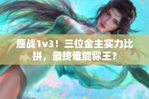 鏖战1v3！三位金主实力比拼，最终谁能称王？