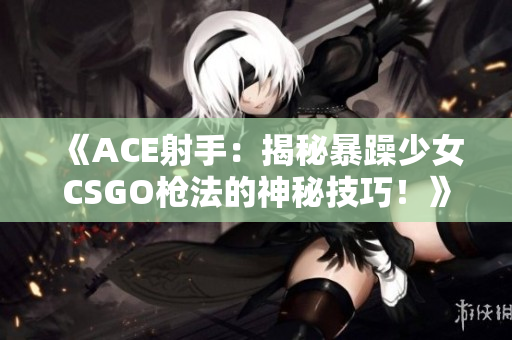 《ACE射手：揭秘暴躁少女CSGO枪法的神秘技巧！》