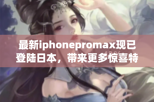 最新iphonepromax现已登陆日本，带来更多惊喜特性！