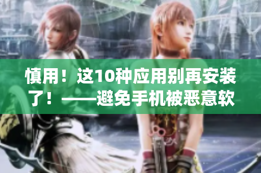 慎用！这10种应用别再安装了！——避免手机被恶意软件侵害(1)