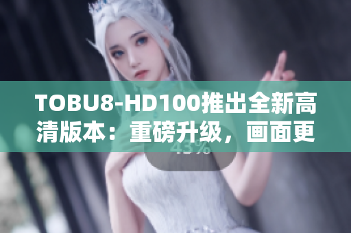 TOBU8-HD100推出全新高清版本：重磅升级，画面更清晰震撼