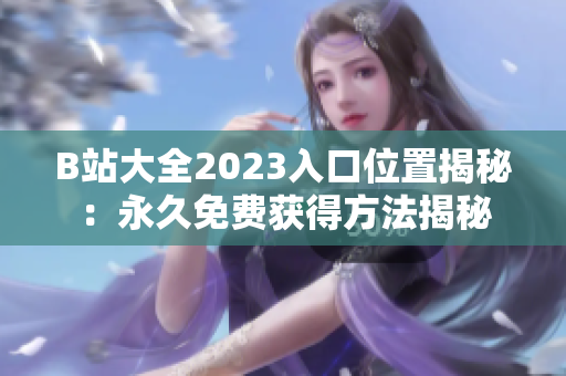 B站大全2023入口位置揭秘：永久免费获得方法揭秘