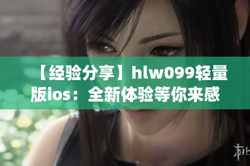 【经验分享】hlw099轻量版ios：全新体验等你来感受(1)