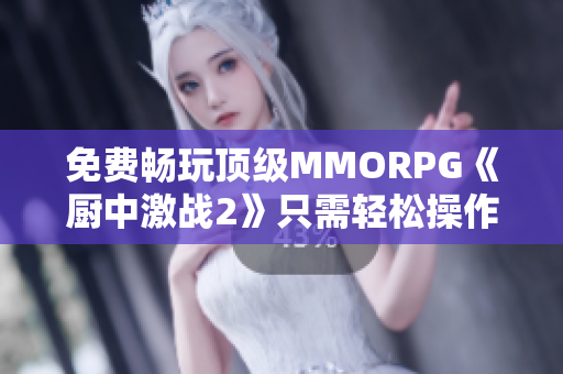 免费畅玩顶级MMORPG《厨中激战2》只需轻松操作