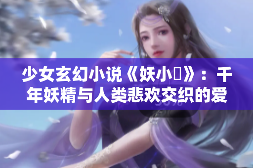 少女玄幻小说《妖小槓》：千年妖精与人类悲欢交织的爱恨情仇