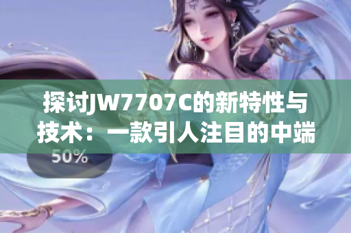 探讨JW7707C的新特性与技术：一款引人注目的中端产品