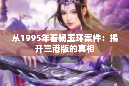 从1995年看杨玉环案件：揭开三港版的真相