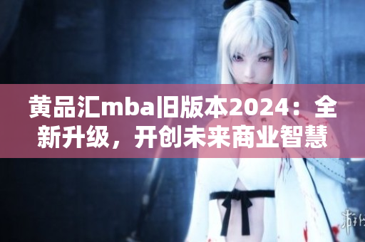 黄品汇mba旧版本2024：全新升级，开创未来商业智慧