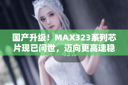 国产升级！MAX323系列芯片现已问世，迈向更高速稳定性！