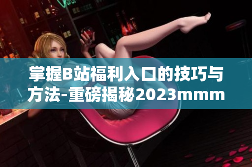 掌握B站福利入口的技巧与方法-重磅揭秘2023mmm