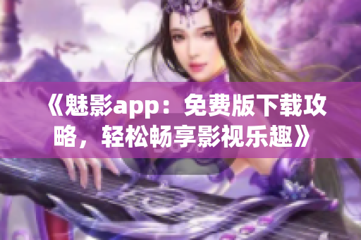 《魅影app：免费版下载攻略，轻松畅享影视乐趣》