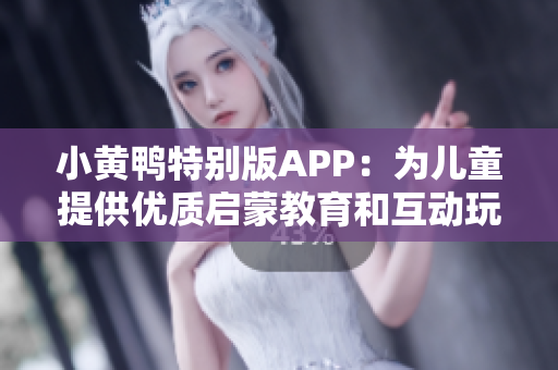 小黄鸭特别版APP：为儿童提供优质启蒙教育和互动玩乐