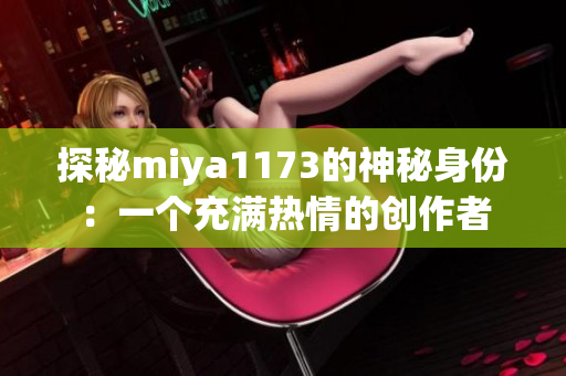 探秘miya1173的神秘身份：一个充满热情的创作者