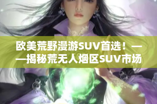 欧美荒野漫游SUV首选！——揭秘荒无人烟区SUV市场化趋势