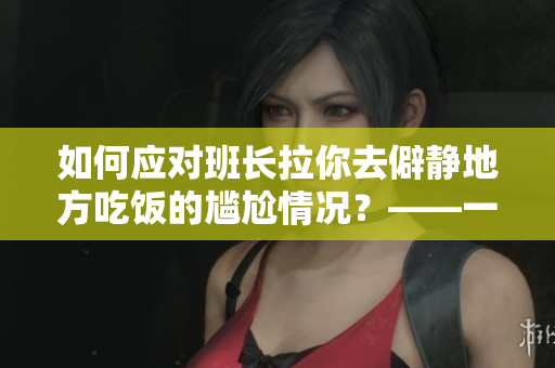 如何应对班长拉你去僻静地方吃饭的尴尬情况？——一份社交技巧指南