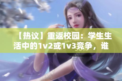 【热议】重返校园：学生生活中的1v2或1v3竞争，谁将胜出？