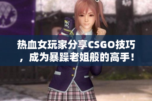 热血女玩家分享CSGO技巧，成为暴躁老姐般的高手！