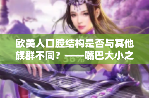 欧美人口腔结构是否与其他族群不同？——嘴巴大小之争