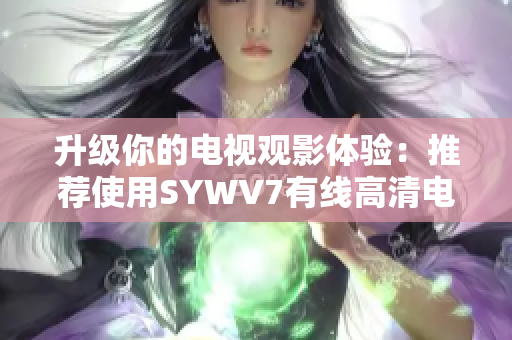 升级你的电视观影体验：推荐使用SYWV7有线高清电视线