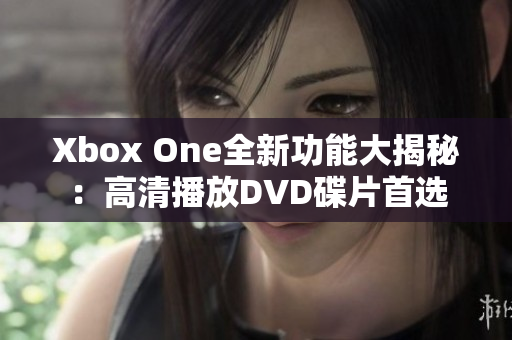 Xbox One全新功能大揭秘：高清播放DVD碟片首选