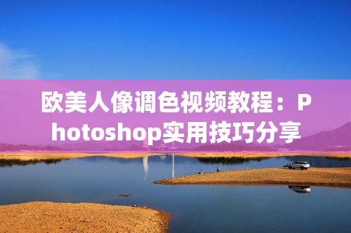 欧美人像调色视频教程：Photoshop实用技巧分享