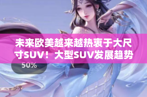 未来欧美越来越热衷于大尺寸SUV！大型SUV发展趋势