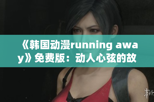 《韩国动漫running away》免费版：动人心弦的故事重制！