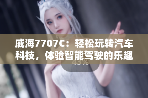 威海7707C：轻松玩转汽车科技，体验智能驾驶的乐趣