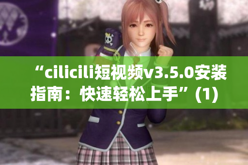 “cilicili短视频v3.5.0安装指南：快速轻松上手”(1)