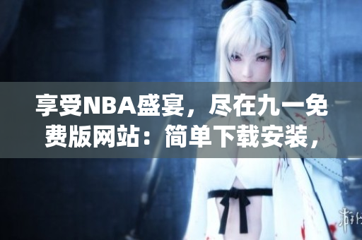 享受NBA盛宴，尽在九一免费版网站：简单下载安装，畅玩精彩比赛(1)