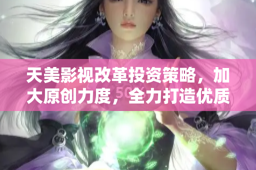 天美影视改革投资策略，加大原创力度，全力打造优质内容产业