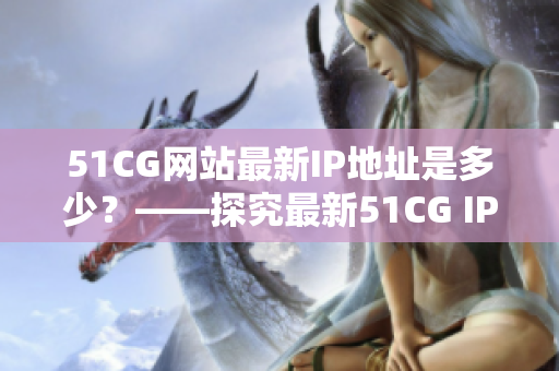 51CG网站最新IP地址是多少？——探究最新51CG IP地址