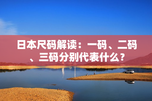 日本尺码解读：一码、二码、三码分别代表什么？