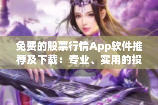 免费的股票行情App软件推荐及下载：专业、实用的投资工具