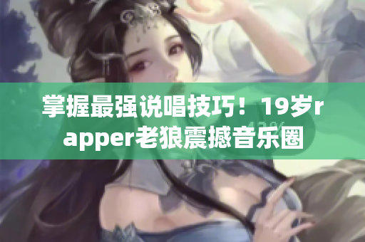 掌握最强说唱技巧！19岁rapper老狼震撼音乐圈