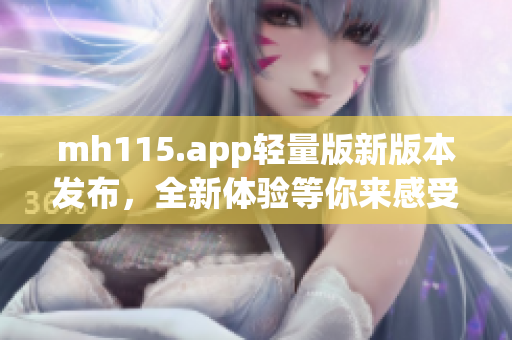 mh115.app轻量版新版本发布，全新体验等你来感受