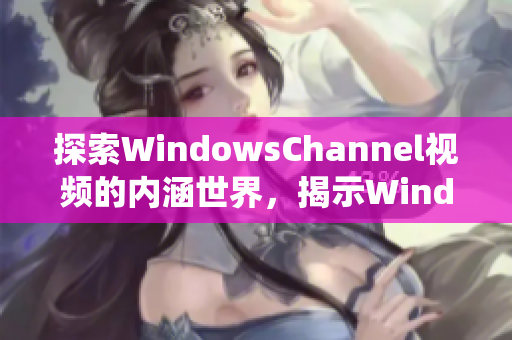 探索WindowsChannel视频的内涵世界，揭示Windows系统的奥秘