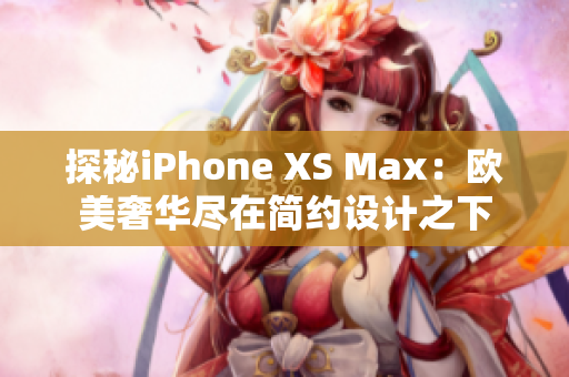 探秘iPhone XS Max：欧美奢华尽在简约设计之下