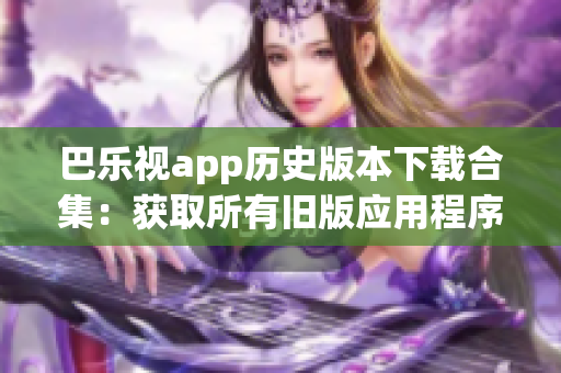 巴乐视app历史版本下载合集：获取所有旧版应用程序的方法(1)