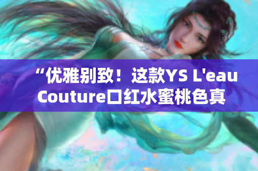 “优雅别致！这款YS L'eau Couture口红水蜜桃色真的很适合春季”