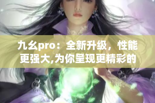 九幺pro：全新升级，性能更强大,为你呈现更精彩的体验