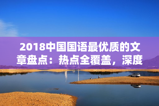 2018中国国语最优质的文章盘点：热点全覆盖，深度解读，精品推荐