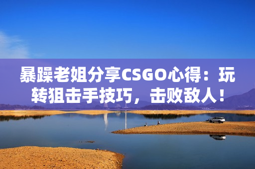 暴躁老姐分享CSGO心得：玩转狙击手技巧，击败敌人！